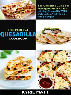 cover image of The Perfect Quesadilla Cookbook; the Complete Guide For Making All Kinds of Tantalizing Quesadilla With Delectable and Nourishing Recipes